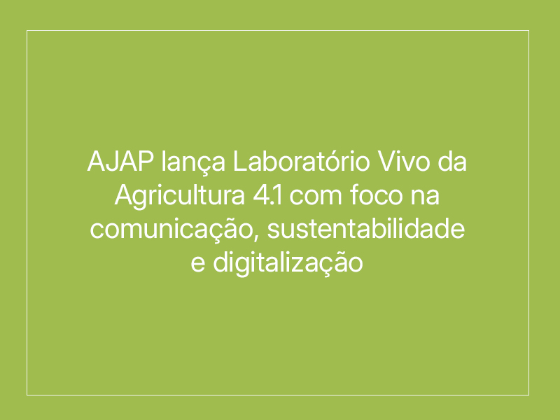 AJAP lança Laboratório Vivo da Agricultura 4.1 com foco na comunicação, sustentabilidade e digitalização