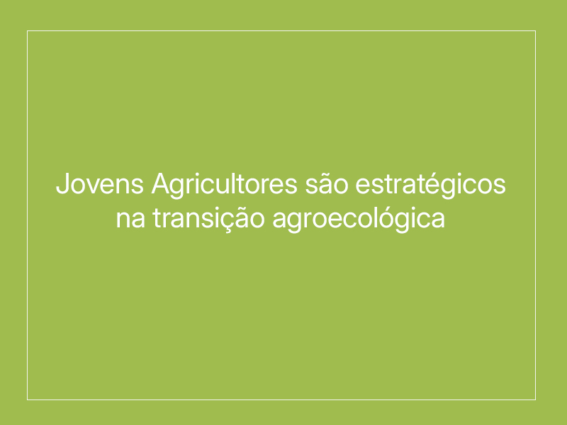 Jovens Agricultores são estratégicos na transição agroecológica